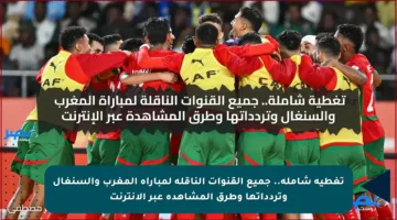 تغطية شاملة.. جميع القنوات الناقلة لمباراة المغرب والسنغال وتردداتها وطرق المشاهدة عبر الإنترنت